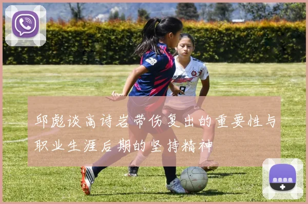 邱彪谈高诗岩带伤复出的重要性与职业生涯后期的坚持精神