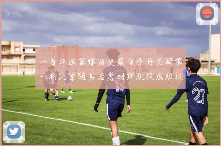 一哥评选篮球历史最佳乔丹无疑第一科比紧随其后詹姆斯跳投成短板
