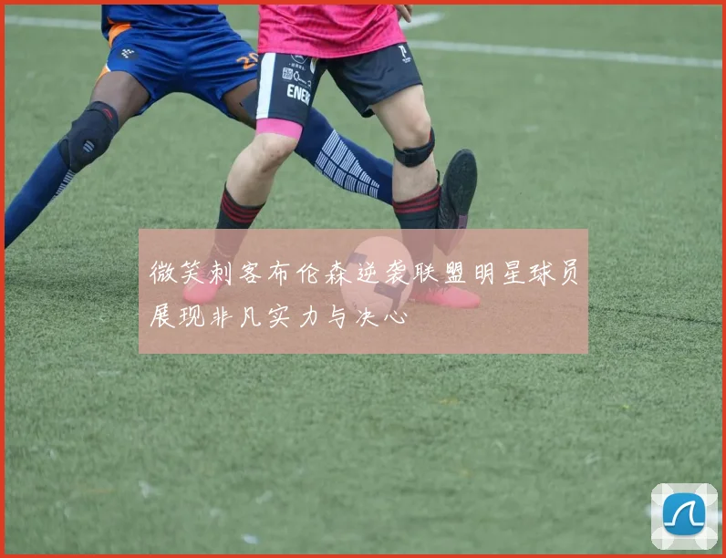 微笑刺客布伦森逆袭联盟明星球员展现非凡实力与决心