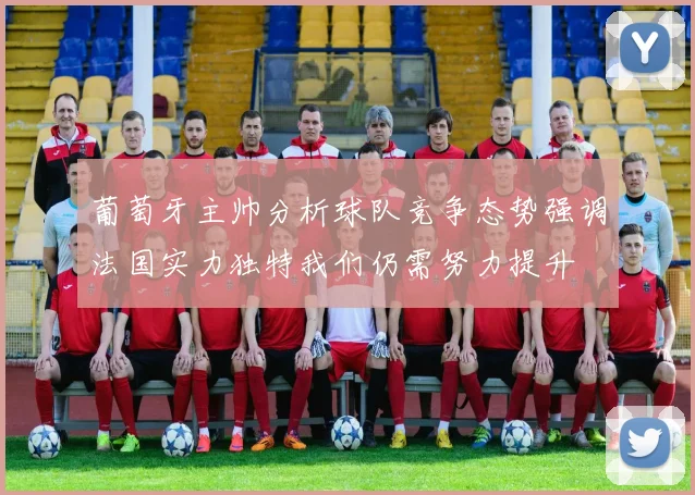 葡萄牙主帅分析球队竞争态势强调法国实力独特我们仍需努力提升