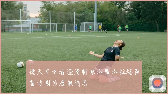 德天空记者澄清特尔加盟加拉塔萨雷传闻为虚假消息