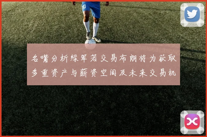 名嘴分析绿军若交易布朗将为获取多重资产与薪资空间及未来交易机会