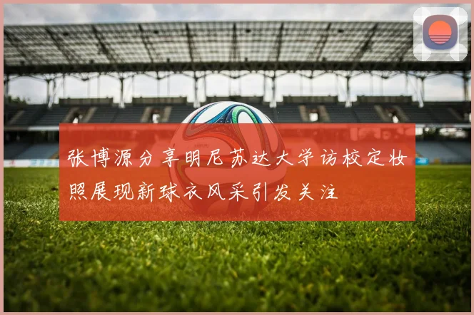 张博源分享明尼苏达大学访校定妆照展现新球衣风采引发关注