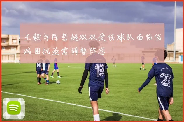 王毅与陈哲超双双受伤球队面临伤病困扰亟需调整阵容