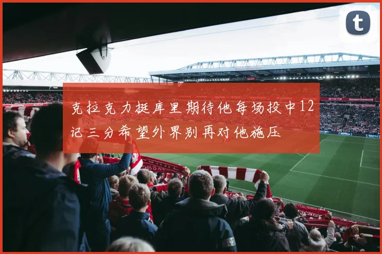 克拉克力挺库里期待他每场投中12记三分希望外界别再对他施压