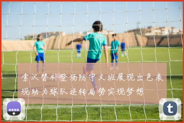 索汉替补登场防守文班展现出色表现助力球队逆转局势实现梦想