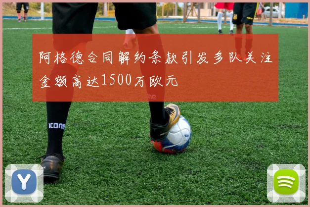 阿格德合同解约条款引发多队关注金额高达1500万欧元