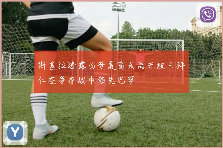 斯基拉透露戈登夏窗或离开纽卡拜仁在争夺战中领先巴萨