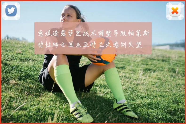 意媒透露萨里战术调整导致帕莱斯特拉转会国米亚特兰大感到失望