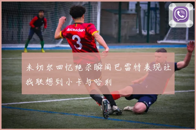 米切尔回忆绝杀瞬间巴雷特表现让我联想到小卡与哈利