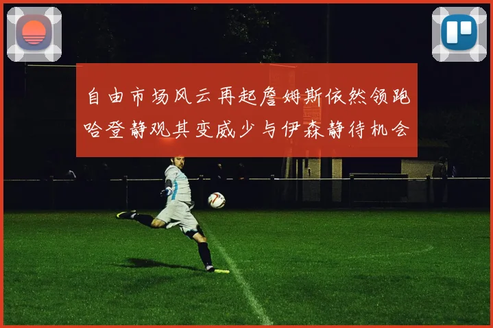 自由市场风云再起詹姆斯依然领跑哈登静观其变威少与伊森静待机会