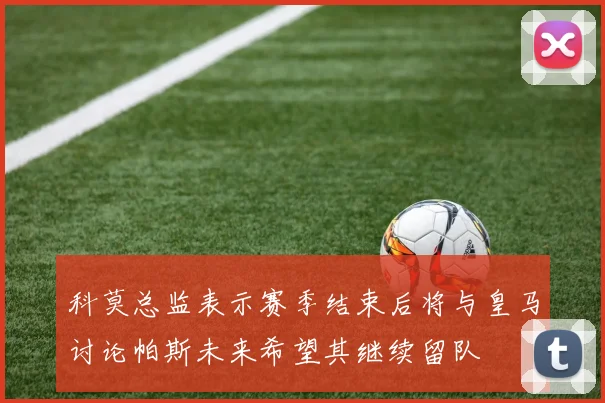 科莫总监表示赛季结束后将与皇马讨论帕斯未来希望其继续留队
