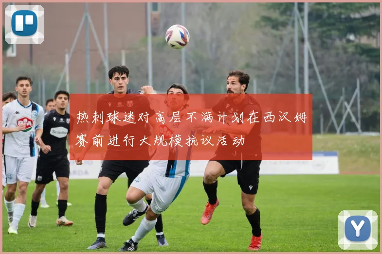 热刺球迷对高层不满计划在西汉姆赛前进行大规模抗议活动