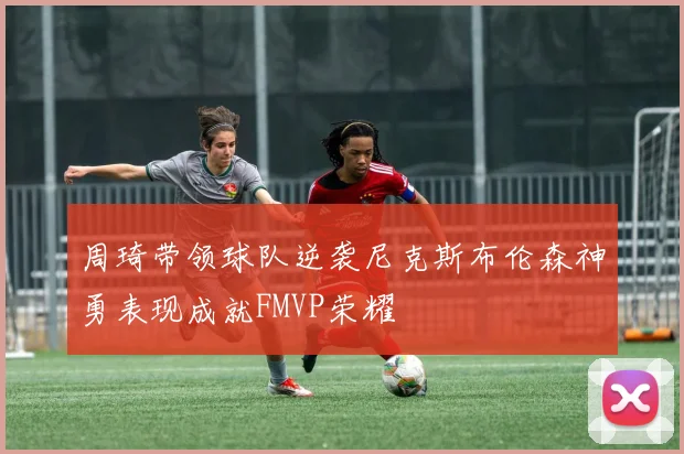 周琦带领球队逆袭尼克斯布伦森神勇表现成就FMVP荣耀