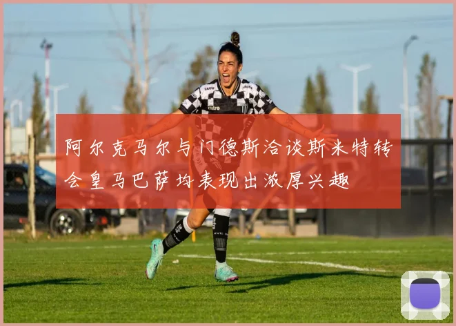 阿尔克马尔与门德斯洽谈斯米特转会皇马巴萨均表现出浓厚兴趣
