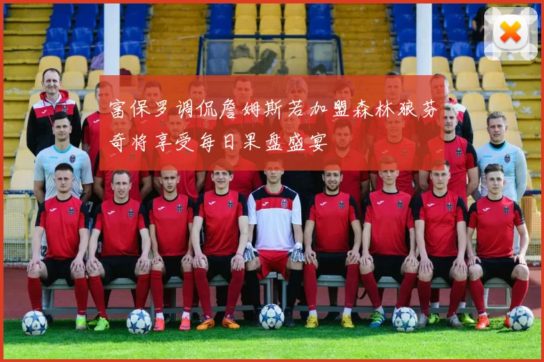 富保罗调侃詹姆斯若加盟森林狼芬奇将享受每日果盘盛宴