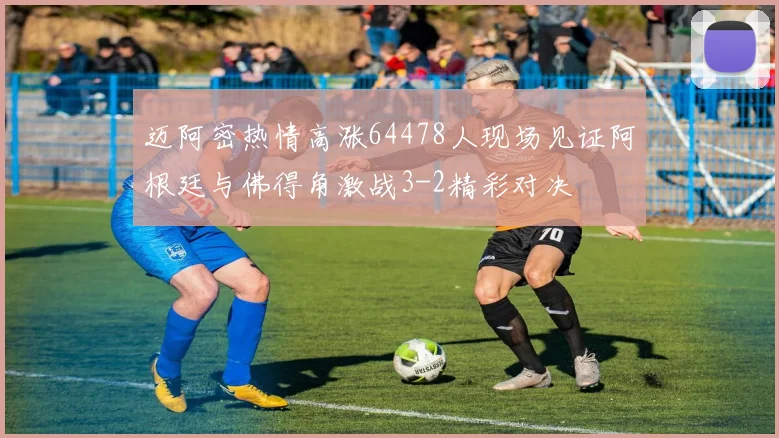 迈阿密热情高涨64478人现场见证阿根廷与佛得角激战3-2精彩对决