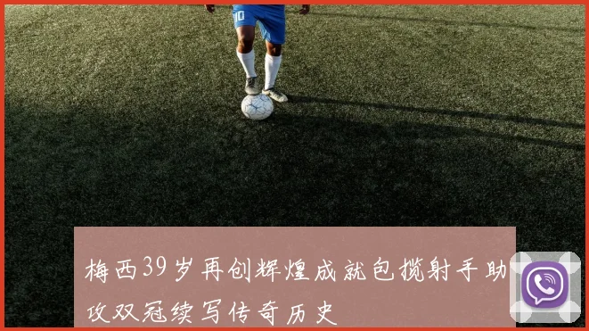 梅西39岁再创辉煌成就包揽射手助攻双冠续写传奇历史
