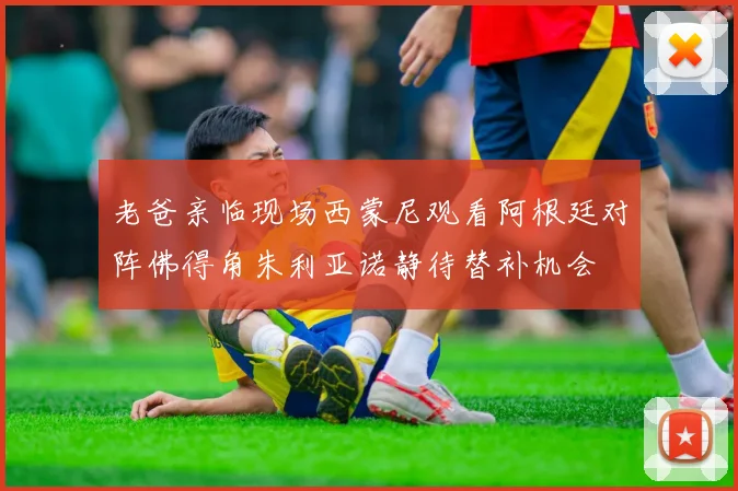 老爸亲临现场西蒙尼观看阿根廷对阵佛得角朱利亚诺静待替补机会