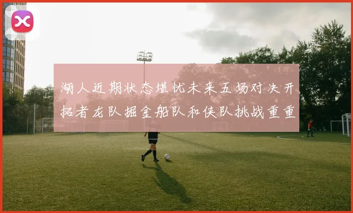 湖人近期状态堪忧未来五场对决开拓者龙队掘金船队和侠队挑战重重