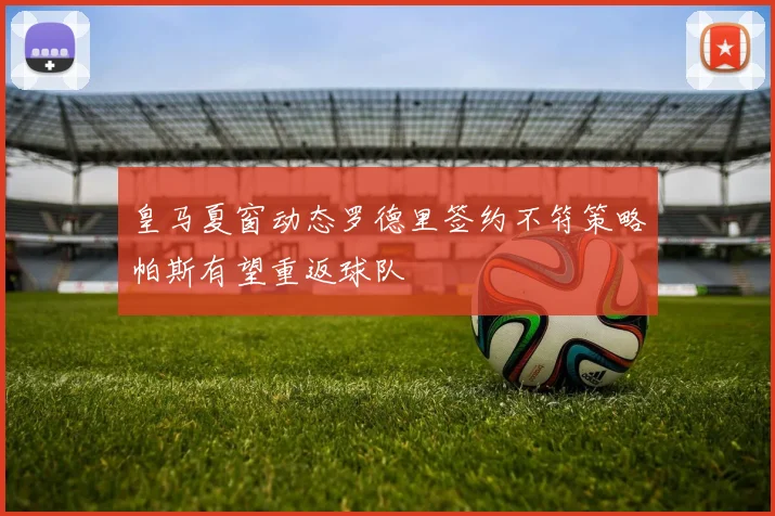 皇马夏窗动态罗德里签约不符策略帕斯有望重返球队