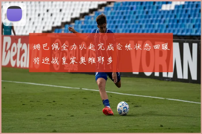 姆巴佩全力以赴完成合练状态回暖将迎战皇家奥维耶多