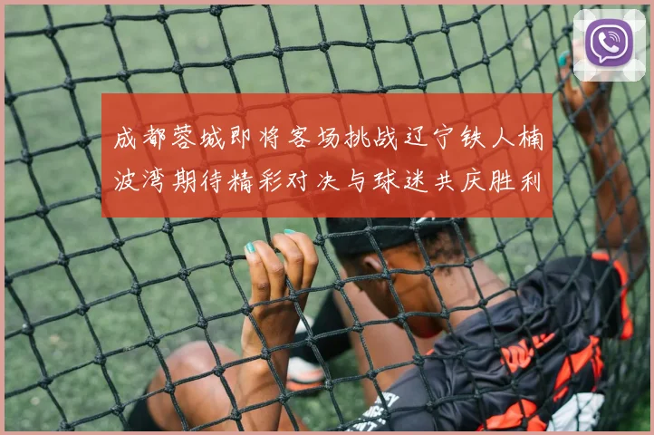 成都蓉城即将客场挑战辽宁铁人楠波湾期待精彩对决与球迷共庆胜利