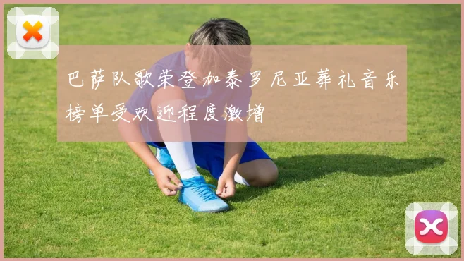 巴萨队歌荣登加泰罗尼亚葬礼音乐榜单受欢迎程度激增
