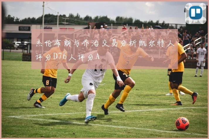 杰伦布朗与乔治交易分析凯尔特人评分D76人评分A