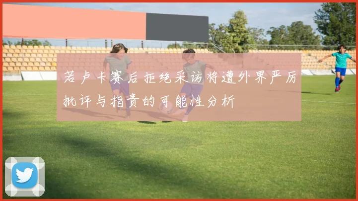 若卢卡赛后拒绝采访将遭外界严厉批评与指责的可能性分析