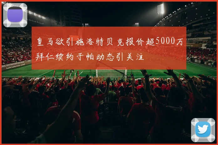 皇马欲引施洛特贝克报价超5000万拜仁续约于帕动态引关注